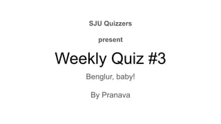 Weekly Quiz #3
Benglur, baby!
By Pranava
SJU Quizzers
present
 