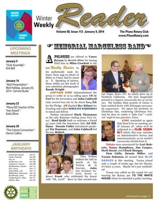 Winter
Weekly

Reader
Volume 50, Issue 113 January 9, 2014

UPCOMING
MEETINGS
January 9
“Club Assembly”Kirk Bell

FMemorial Marchless BandE

A
last

January 16
“MLK Presentation” MLK Holiday, January 20,
2014 - Earnest Burke

January 23
“Plano ISD Teacher of the
Year Award” Karla Oliver

January 30
“The Coterie Connection” Darren Collins

POLOGIES

are offered to Vance
Bryson by Sainted Editor for having
IDed him as Miles Crockett in the

Weekly Reader.

In

his pathetically weak defense, there was no photo of
Miles so Vance had to stand
in. J Speaking of photos,
those within are the work of
now substitute photographer
Randy Wright.
Captain Kirk tintinnabulated the
group to order at 12:14 calling upon LB the
Good for the Invocation and John Caldwell
(ably assisted from afar by the absent

Scary Bob)

for the Pledge. He thanked Bev Kilmer for
Greeting and called sergeant barberosa
to stand and deliver.
Nathan introduced Mark Thomason
as the only Rotarian visiting (from Park Cities). Brad Keith bade us welcome a friend
35 years with the downtown club, Ed Williams. Dennis Fuller introduced paralegal Pat Hammer, and John Caldwell fed
his son, Robert.

JANUARY
BIRTHDAYS
Hammel, David
Little, Pamela
Via, Jo
Anderson, Jim
Solomon, Yoram
McWhorter, David
Aris, Jerry
Showalter, L.B.
Millender, Sherman
Brodhead, John
Feigenbaum, Alan
Kilmer, Bev

Jan 01
Jan 04
Jan 05
Jan 08
Jan 08
Jan 15
Jan 17
Jan 17
Jan 19
Jan 20
Jan 21
Jan 24

The Plano Rotary Club
www.PlanoRotary.com

Then Nathan
stalked the hall in
search
of
his
Victime de la
Journée,
John
(the President formerly known as
Prince) Ernst, who celebrated the honor

with “Oh, Lord!” Born in that second-rate

Las Vegas, Reno, NV, he wisely grew up in
Northern California. His best imaginable
present is a Jaguar (presumably the car not the
cat). His holiday feast protein of choice is
ham washed down with Schnapps (presumably peppermint). He opens his presents on
Christmas Day, eschewing Christmas Eve.
And he does so under a “fake tree” (“artificial” might be less pejorative, John).
Kirk reminded us again
that there’d be no meeting until January 9th, when we’d be
subjected to a Club Assembly which, this year, includes
an Administrative Survey and
announcements, so we needn’t
(necessarily) shrink from it.
Birthdays were announced for Lori Roberts, Nancy Humphrey, Jim Cooper,
Herb Hoxie, and Chuck Morgan.
Pam Little, Dennis Miller, and
Yoram Solomon all earned their BLUE
BADGES at this meeting. Yoram joined
only a couple of weeks ago, but for Dennis,
it’s been 4 years. Maybe he’s just methodical.
Yoram was called on the carpet for not
wearing his Rotary pin TO THE WHITE
HOUSE where he attended a policy meeting.

continued on page 2

 