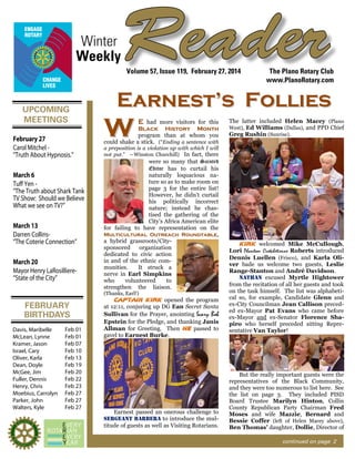 Winter
Weekly

Reader
Volume 57, Issue 119, February 27, 2014

UPCOMING
MEETINGS
February 27
Carol Mitchel “Truth About Hypnosis.”
March 6
Tuﬀ Yen “The Truth about Shark Tank
TV Show: Should we Believe
What we see on TV?”
March 13
Darren Collins“The Coterie Connection”
March 20
Mayor Henry LaRosilliere“State of the City”

Earnest’s Follies

W

E had more visitors for this
Black History Month
program than at whom you
could shake a stick. (“Ending a sentence with

Davis, Maribelle
McLean, Lynne
Kramer, Jason
Israel, Cary
Oliver, Karla
Dean, Doyle
McGee, Jim
Fuller, Dennis
Henry, Chris
Moebius, Carrolyn
Parker, John
Walters, Kyle

Feb 01
Feb 01
Feb 07
Feb 10
Feb 13
Feb 19
Feb 20
Feb 22
Feb 23
Feb 27
Feb 27
Feb 27

The latter included Helen Macey (Plano
West), Ed Williams (Dallas), and PPD Chief
Greg Rushin (Sunrise).

a preposition is a violation up with which I will
not put.” —Winston Churchill) In fact, there

were so many that Sainted
Editor has to curtail his
naturally loquacious nature so as to make room on
page 3 for the entire list!
However, he didn’t curtail
his politically incorrect
nature; instead he chastised the gathering of the
City’s Africa American elite
for failing to have representation on the
Multicultural Outreach Roundtable,
a hybrid grassroots/Citysponsored
organization
dedicated to civic action
in and of the ethnic communities.
It struck a
nerve in Earl Simpkins
who
volunteered
to
strengthen the liaison.
(Thanks, Earl!)

FEBRUARY
BIRTHDAYS

The Plano Rotary Club
www.PlanoRotary.com

Captain Kirk opened the program
at 12:11, conjuring up DG Ean Secret Santa
Sullivan for the Prayer, anointing Scary Bob
Epstein for the Pledge, and thanking Janis
Allman for Greeting. Then he passed to
gavel to Earnest Burke.

Earnest passed an onerous challenge to
sergeant barbera to introduce the multitude of guests as well as Visiting Rotarians.

Kirk welcomed Mike McCullough,
Lori Phantom Crotchetienne Roberts introduced
Dennis Luellen (Frisco), and Karla Oliver bade us welcome two guests, Leslie
Range-Stanton and André Davidson.
nathan excused Myrtle Hightower
from the recitation of all her guests and took
on the task himself. The list was alphabetical so, for example, Candidate Glenn and
ex-City Councilman Jean Callison preceded ex-Mayor Pat Evans who came before
ex-Mayor and ex-Senator Florence Shapiro who herself preceded sitting Representative Van Taylor!

But the really important guests were the
representatives of the Black Community,
and they were too numerous to list here. See
the list on page 3. They included PISD
Board Trustee Marilyn Hinton, Collin
County Republican Party Chairman Fred
Moses and wife Mazzie, Bernard and
Bessie Coffer (left of Helen Macey above),
Ben Thomas’ daughter, Dollie, Director of
continued on page 2

 