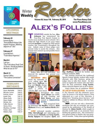 Winter
Weekly

Reader
Volume 56, Issue 118, February 20, 2014

UPCOMING
MEETINGS
February 20
Earnest Burke “Annual Black History Celebration Program. (Meeting
adjourns @ 1:30).”
February 27
Carol Mitchel “Truth About Hypnosis.”

The Plano Rotary Club
www.PlanoRotary.com

Alex’s Follies
T

HINKING outside the box, Alex
Johnson has restructured the
Four-Way Test Speech Contest to
involve more students in more schools! He’s
added the high schools (to the senior highs)
and held prelims (!) judged by PISD speech
coaches and Toastmasters throughout the
area. Indeed, some of those judges were
present today to anoint the winners. Also
present were runners-up and possible future
participants.

March 6
Tuﬀ Yen “The Truth about Shark Tank
TV Show: Should we Believe
What we see on TV?”
March 13
Darren Collins“The Coterie Connection”

FEBRUARY
BIRTHDAYS
Davis, Maribelle
McLean, Lynne
Kramer, Jason
Israel, Cary
Oliver, Karla
Dean, Doyle
McGee, Jim
Fuller, Dennis
Henry, Chris
Moebius, Carrolyn
Parker, John
Walters, Kyle

Feb 01
Feb 01
Feb 07
Feb 10
Feb 13
Feb 19
Feb 20
Feb 22
Feb 23
Feb 27
Feb 27
Feb 27

Kudos, Alex, for a job well-done! You
deserved the applause that greeted your
achievement.
Rotarian Bell
struck his namesake at
12:10, calling upon DG
Ean Santa Sullivan to
Pray and Randy Always
Wright to Pledge after
which
a
chorus
of
“Thanks, Bob!” were heard
throughout the room.
Larry Bisno was credited with Greeting, and
Rick Horne was summoned to sergeantial
duties.
Rick recognized Visiting Rotarians Ed Shaffer (Indiana), Matt
Shaheen (Frisco), and Andrea Stroh (Metro).
Kirk welcomed member candidate
Mike McCullough and videotaping contestant parents Belinda and Greg Fantin.
Reedy Spigner fed daughter April, and

Ray Huffines stumped for brother and
political candidate, Don.
The meeting preserved the traditional
Speech Contest agenda: student talks would
alternate with Club business, giving the
judges time to tally their sheets. So Alex
arose to explain the contest rules and introduce the first contestant, Greg Fantin,
whose sartorial elegance put us all to shame.
Greg’s theme was an ambitious GOLDEN AGE of GLOBALIZATION. In contrast
to Pax Romana and Pax Brittania (peace
under the Roman or the British Empires), Greg
elaborated on a sort of Pax Interneta, a
global force “breaking down barriers,” and
sought to validate its efficacy with the FourWay Test.
TRUTH: 1776 saw not only a democratic
revolution but also an economic one occasioned by the publication of The Wealth of
Nations by Adam Smith, which sought to
describe world trade as an economic force
binding the political ones. The communication speed of ideas in Smith’s day was measured in months. Today ideas spread globally
continued on page 2

 