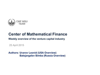 Center  of  Mathematical  Finance
25  April  2015  
Weekly  overview  of  the  venture  capital  industry
Authors:  Uvarov Leonid  (USA  Overview)  
Batojargalov Bimba (Russia  Overview)
 