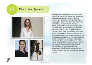 Direto do chuveiro
                                      Não é de hoje a busca por uma estética mais
                                      natural nas imagens de moda. Nas passarelas,
                                      maquiadores esforçam-se para criar uma
                                      imagem que disfarce a presença de qualquer
                                      maquiagem. Os cabelos são milimetricamente
                                      arrumados para parecerem naturais ou
                                      desarrumados. Mas nenhuma naturalidade é
                                      tão desafiadora quanto aquela que é a maior
                                      ideia para o verão 2011: o cabelo molhado,
                                      como se tivesse saído do chuveiro, ou do mar,
                                      da piscina. O look foi visto em desfiles, como
                                      Colcci e Bottega Veneta, campanhas, como a de
                                      Andrea Degreas e Lanvin, e nas ruas, nos looks
                                      de Mary Kate Olsen, Heidi Klum e Julia Petit.
                                      Muito mais do que uma tendência de beleza, o
                                      cabelo molhado é uma quebra de paradigmas,
                                      um grito por mais informalidade, por mais
                                      naturalidade, um grande desafio. Um
                                      atrevimento ao que sempre foi símbolo do
                                      desleixo. E talvez seja disso mesmo que a moda
                                      precisa.




              Imagens ilustrativas!
 