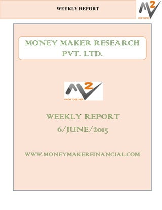 WEE
WEEKLY REPORT
WEEKLY REPORT
6/JUNE/2015
WWW.MONEYMAKERFINANCIAL.COM
MONEY MAKER RESEARCH
PVT. LTD.
 