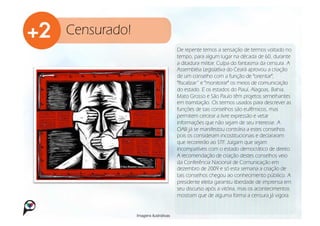 Censurado!
                                     De repente temos a sensação de termos voltado no
                                     tempo, para algum lugar na década de 60, durante
                                     a ditadura militar. Culpa do fantasma da censura. A
                                     Assembléia Legislativa do Ceará aprovou a criação
                                     de um conselho com a função de "orientar",
                                     "fiscalizar” e "monitorar" os meios de comunicação
                                     do estado. E os estados do Piauí, Alagoas, Bahia,
                                     Mato Grosso e São Paulo têm projetos semelhantes
                                     em tramitação. Os termos usados para descrever as
                                     funções de tais conselhos são eufêmicos, mas
                                     permitem cercear a livre expressão e vetar
                                     informações que não sejam de seu interesse. A
                                     OAB já se manifestou contrária a estes conselhos
                                     pois os consideram incostitucionais e declararam
                                     que recorrerão ao STF. Julgam que sejam
                                     incompatíveis com o estado democrático de direito.
                                     A recomendação de criação destes conselhos veio
                                     da Conferência Nacional de Comunicação em
                                     dezembro de 2009 e só esta semana a criação de
                                     tais conselhos chegou ao conhecimento públiico. A
                                     presidente eleita garantiu liberdade de imprensa em
                                     seu discurso após a vitória, mas os acontecimentos
                                     mostram que de alguma forma a censura já vigora.


             Imagens ilustrativas
 