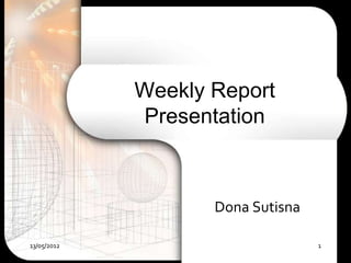 Weekly Report
             Presentation



                    Dona Sutisna

13/05/2012                         1
 