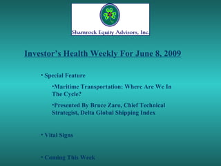 Investor’s Health Weekly For June 8, 2009

    • Special Feature
        •Maritime Transportation: Where Are We In
        The Cycle?
        •Presented By Bruce Zaro, Chief Technical
        Strategist, Delta Global Shipping Index


    • Vital Signs


    • Coming This Week
 