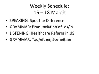 Weekly Schedule:16 – 18 March SPEAKING: SpottheDifference GRAMMAR: Pronunciation of -es/-s LISTENING: HealthcareReform in US GRAMMAR: Too/either, So/neither 