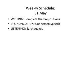 Weekly Schedule:
                31 May
• WRITING: Complete the Prepositions
• PRONUNCIATION: Connected Speech
• LISTENING: Earthquakes
 