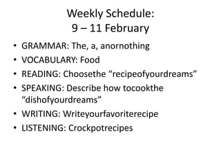 Weekly Schedule:9 – 11 February GRAMMAR: The, a, anornothing VOCABULARY: Food READING: Choosethe “recipeofyourdreams” SPEAKING: Describe how tocookthe “dishofyourdreams” WRITING: Writeyourfavoriterecipe LISTENING: Crockpotrecipes 