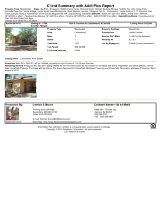 Client Summary with Addl Pics Report
Property Type Residential       Areas Big Park, Bridgeport, Middle Camp Verde, Rimrock South, Uptown Sedona, Mingus Foothills No, Little Horse Park,
Cornville/Page Spr, Verde Village, Verde South, Lake Montezuma, West Sedona, Jerome, Village of Oak Cr., Cottonwood, Verde North of 1-17, Rimrock, Oak
Creek Canyon, Mingus Foothills So, Verde Lakes, Mcguireville, RR Loop/Outlying, Clarkdale Statuses Active (9/13/2010 or after) , Active-Cont. Remove
(9/13/2010 or after) , Pending-Take Backup (9/13/2010 or after) , Pending (9/13/2010 or after) , Sold (9/13/2010 or after) Special Conditions Foreclosure/Lndr
Own OR Short Sale/Lndr Appr
Listings as of 09/20/10 at 10:27am
 Active 09/16/10             Listing # 127726                       1029 E Cochise St Cottonwood, AZ 86326                            Listing Price: $42,900
                             County: Yavapai
                                            Property Type                Residential                   Property Subtype            Residential
                                            Area                         Cottonwood                    Subdivision                 Under 5 Acres
                                            Beds                         3                             Approx SqFt Main            1140 County Assessor
                                            Baths                        1                             Price/Sq Ft                 $37.63
                                            Year Built                   1972                          Lot Sq Ft(approx)           20909 ((County Assessor))
                                            Tax Parcel                   406-42-059
                                            Lot Acres (approx)           0.480



Listing Office Cottonwood Real Estate

Directions Main St to 10th St. Left on Cochise, property on right Corner of 11th St and Cochise.
Marketing Remark Bring your BIG tool box! Being offered AS-IS!This home could be the cuteset on the block with some imagination and elbow grease. Fannie
Mae HomePath Property. Purchase with as little as 3% down! Approved for HomePath Mortgage Financing and HomePath Renovation Mortgage Financing. Get it
while it's HOT!!




Presented By:                Damian E Bruno                                                    Coldwell Banker/1st Aff Br#2
                             Primary: 928-202-0038                                             6486 SR 179 Suite 102
                             Secondary: 928-284-0123                                           Sedona, AZ 86351
                             Other: 928-202-0038                                               928-284-0123
                                                                                               Fax : 928-284-6804
                             E-mail: Damian.Bruno@CBSedona.com
September 2010               Web Page: http://www.Sedonarealestateagents.com

                                  Information has not been verified, is not guaranteed, and is subject to change.
                                           Copyright ©2010 Rapattoni Corporation. All rights reserved.
                                                             U.S. Patent 6,910,045
 