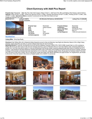 MLS Client Summary Report(292)                                                                                             http://svvarmls.rapmls.com/scripts/mgrqispi.dll




                                                   Client Summary with Addl Pics Report
          Property Type Residential Area Big Park, Oak Creek Canyon, Village of Oak Cr., Little Horse Park, RR Loop/Outlying, West Sedona, Uptown Sedona
          Statuses Active (3/7/2011 or after) , Active-Cont. Remove (3/7/2011 or after) , Pending-Take Backup (3/7/2011 or after) , Pending (3/7/2011 or after) , Sold
          (3/7/2011 or after) Special Conditions excluded Foreclosure/Lndr Own AND Short Sale/Lndr Appr
          Listings as of 03/14/11 at 1:17pm
          Active 03/11/11            Listing # 129279                     330 Alhambra Rd Sedona, AZ 86336-5903                           Listing Price: $1,250,000
                                      County: Coconino



                                                      Property Type                Residential                 Property Subtype             Residential
                                                      Area                         Uptown Sedona               Subdivision                  Rolling Hills
                                                      Beds                         3                           Approx SqFt Main             3814 Builder Plans
                                                      Baths                        4                           Price/Sq Ft                  $327.74
                                                      Year Built                   2009                        Lot Sq Ft(approx)            13460 ((County Assessor))
                                                      Tax Parcel                   401-46-055
                                                      Lot Acres (approx)           0.309
          See Virtual Tour

          Listing Office Ginny Hays Realty

          Directions Enter Rolling Hills Left on Alexandria-follow Alexandria around to Alex and Alhambra, bear Right onto Alhambra, follow to 330 on Right. Steep
          driveway, ample prking.Also can enter on Lucerne Culdesac-level entry into main lvl of home
          Marketing Remark If u want the Very Best,this home will meet the challenge. Exquisite COMPLETELY NEW HOME situated high on a hill in prestigious
          Rolling Hills.Home was taken down to slab and even changed entry from Lucern to Alhambra! All lvn on main lvel,2 Master suites, w/stunning bathrooms, 2
          powder rms. Lwr lvl has own entry for guest or in law set up.Distressed Oak flooring, w/slate, travertine,cpt/granite,slate stack stone on breakfast bar & FR
          fireplace. 3 gas fireplaces.The finest appliances including W/D-butler's area in kit/Custom wood shutters t/o Pavvers front & rear.Epoxy in garage, workshop
          & storage rm.Immaculate and fabulous and awe inspiring from rm to rm.New Elec., plumbing, drywall, HVAC, 80 gal water htr, Fabulous Custom Front entry
          door.This home is truly move in ready. This is a must see for a buyer who wants it all! VIEWS UNPARALLED,upper & lower. Pvt. neighborhood, yet minutes
          to all services. Every item placed in this home is of highest quality. Life is GOOD! it's spectacular




1 of 76                                                                                                                                                     3/14/2011 1:17 PM
 