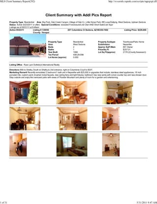 MLS Client Summary Report(292)                                                                                              http://svvarmls.rapmls.com/scripts/mgrqispi.dll




                                                   Client Summary with Addl Pics Report
          Property Type Residential Area Big Park, Oak Creek Canyon, Village of Oak Cr., Little Horse Park, RR Loop/Outlying, West Sedona, Uptown Sedona
          Status Active (5/23/2011 or after) Special Conditions excluded Foreclosure/Lndr Own AND Short Sale/Lndr Appr
          Listings as of 05/31/11 at 9:48am
          Active 05/23/11             Listing # 130050                 207 Columbine Ct Sedona, AZ 86336-7402                       Listing Price: $229,000
                                      County: Yavapai



                                                      Property Type                Residential                  Property Subtype             Townhouse/Patio Home
                                                      Area                         West Sedona                  Subdivision                  Nepenthe
                                                      Beds                         2                            Approx SqFt Main             891 Owner
                                                      Baths                        1                            Price/Sq Ft                  $257.01
                                                      Year Built                   1996                         Lot Sq Ft(approx)            2178 ((County Assessor))
                                                      Tax Parcel                   408-29-096
                                                      Lot Acres (approx)           0.050


          Listing Office Russ Lyon Sotheby's International Realty

          Directions 89A to Shelby. South on Shelby to 2nd entrance, right on Columbine Court to #207.
          Marketing Remark Recently remodeled 2 bedroom/1 bath unit in Nepenthe with $25,000 in upgrades that include; stainless steel appliances, 18 inch
          porcelain tile, custom paint, brushed nickel faucets, new ceiling fans and light fixtures, bathroom has new vanity with corian counter top and new shower door.
          Step outside and enjoy the oversized patio with views of Thunder Mountain and plenty of room for a garden and entertaining.




1 of 31                                                                                                                                                      5/31/2011 9:47 AM
 