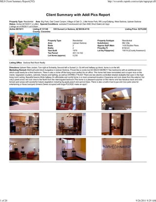 MLS Client Summary Report(292)                                                                                                http://svvarmls.rapmls.com/scripts/mgrqispi.dll




                                                     Client Summary with Addl Pics Report
          Property Type Residential Area Big Park, Oak Creek Canyon, Village of Oak Cr., Little Horse Park, RR Loop/Outlying, West Sedona, Uptown Sedona
          Status Active (9/19/2011 or after) Special Conditions excluded Foreclosure/Lndr Own AND Short Sale/Lndr Appr
          Listings as of 09/26/11 at 9:30am
          Active 09/19/11              Listing # 131148   535 Sunset Ln Sedona, AZ 86336-4118                                           Listing Price: $279,000
                                       County: Coconino



                                                       Property Type                Residential                  Property Subtype             Residential
                                                       Area                         Uptown Sedona                Subdivision                  Mtn Villa
                                                       Beds                         2                            Approx SqFt Main             1435 Builder Plans
                                                       Baths                        2                            Price/Sq Ft                  $194.43
                                                       Year Built                   1979                         Lot Sq Ft(approx)            10019 ((County Assessor))
                                                       Tax Parcel                   401-14-102
                                                       Lot Acres (approx)           0.230


          Listing Office Sedona Red Rock Realty

          Directions Uptown-Take Jordan. Turn right at Schnebly. Second left is Sunset Ln. Go left and halfway up block, home is on the left.
          Marketing Remark Well built solid block bungalow in Uptown Sedona. Priced like a condo but SO MUCH MORE!!! Two bedrooms with an additional room
          which could easily be a third bedroom. There is also a niche off the living room perfect for an office. This home had been remodeled and is super nice on the
          inside. Upgraded counters, cabinets, fixtures and lighting, as well as ENTIRELY TILED! There are two electric-controlled shaded skylights that open in the high
          living room ceiling. Beautiful beams.Wide hallway. An affordable and comfy home in a most convenient location. Expansive red rock views from the exterior, but
          only a peek-a-boo red rock view to the North from the interiorguest bedroom.This home is a pleasant surprise on the interior and has fabulous back and side
          fenced yard areas with wonderful mature vegetation including fig,apple,peach and apricot trees. There is also a built-in bar-b-que and nice patio area for
          entertaining or those backyard dinners.Owner occupied with dogs-PLEASE make an appt.!




1 of 20                                                                                                                                                        9/26/2011 9:29 AM
 