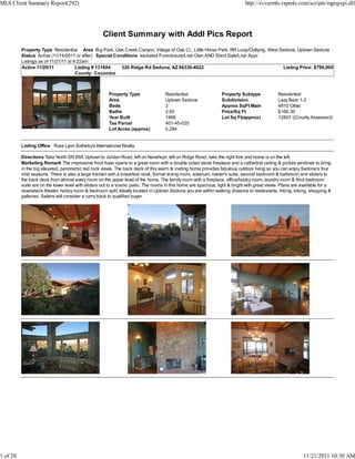MLS Client Summary Report(292)                                                                                               http://svvarmls.rapmls.com/scripts/mgrqispi.dll




                                                    Client Summary with Addl Pics Report
          Property Type Residential Area Big Park, Oak Creek Canyon, Village of Oak Cr., Little Horse Park, RR Loop/Outlying, West Sedona, Uptown Sedona
          Status Active (11/14/2011 or after) Special Conditions excluded Foreclosure/Lndr Own AND Short Sale/Lndr Appr
          Listings as of 11/21/11 at 9:22am
          Active 11/20/11             Listing # 131604   320 Ridge Rd Sedona, AZ 86336-4022                                         Listing Price: $799,900
                                      County: Coconino



                                                       Property Type                Residential                  Property Subtype             Residential
                                                       Area                         Uptown Sedona                Subdivision                  Lazy Bear 1-2
                                                       Beds                         3                            Approx SqFt Main             4810 Other
                                                       Baths                        3.50                         Price/Sq Ft                  $166.30
                                                       Year Built                   1995                         Lot Sq Ft(approx)            12807 ((County Assessor))
                                                       Tax Parcel                   401-45-025
                                                       Lot Acres (approx)           0.294


          Listing Office Russ Lyon Sotheby's International Realty

          Directions Take North SR 89A Uptown to Jordan Road, left on Navahopi, left on Ridge Road, take the right fork and home is on the left.
          Marketing Remark The impressive front foyer opens to a great room with a double sided stone fireplace and a cathedral ceiling & picture windows to bring
          in the big elevated, panoramic red rock views. The back deck of this warm & inviting home provides fabulous outdoor living so you can enjoy Sedona's four
          mild seasons. There is also a large kitchen with a breakfast nook, formal dining room, solarium, owner's suite, second bedroom & bathroom and sliders to
          the back deck from almost every room on the upper level of the home. The family room with a fireplace, office/hobby room, laundry room & third bedroom
          suite are on the lower level with sliders out to a scenic patio. The rooms in this home are spacious, light & bright with great views. Plans are available for a
          downstairs theater, hobby room & bedroom split. Ideally located in Uptown Sedona you are within walking distance to restaurants, hiking, biking, shopping &
          galleries. Sellers will consider a carry back to qualified buyer.




1 of 20                                                                                                                                                    11/21/2011 10:30 AM
 