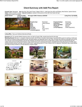 MLS Client Summary Report(292)                                                                                             http://svvarmls.rapmls.com/scripts/mgrqispi.dll




                                                   Client Summary with Addl Pics Report
          Property Type Residential Area Big Park, Oak Creek Canyon, Village of Oak Cr., Little Horse Park, RR Loop/Outlying, West Sedona, Uptown Sedona
          Status Active (12/12/2011 or after) Special Conditions excluded Foreclosure/Lndr Own AND Short Sale/Lndr Appr
          Listings as of 12/19/11 at 10:00am
          Active 12/13/11             Listing # 131845   99 Copper Cliffs Dr Sedona, AZ 86336                                      Listing Price: $2,150,000
                                      County: Coconino



                                                                 Property Type             Residential              Property Subtype          Residential
                                                                 Area                      Uptown Sedona            Subdivision               Copper Cliffs
                                                                 Beds                      6                        Approx SqFt Main          4336 Other
                                                                 Baths                     6.25                     Price/Sq Ft               $495.85
                                                                 Year Built                1991                     Lot Sq Ft(approx)         43560 ((Appraiser))
                                                                 Tax Parcel                401-21-021G
                                                                 Lot Acres (approx)        1.000


          Listing Office Russ Lyon Sotheby's International Realty

          Directions SR 179, opposite Hillside shopping center, turn right on Copper Cliffs, property down the hill on the right.
          Marketing Remark Very rare C-1 property in awesome location with 232 feet of wooded creek frontage. Successful B&B popular for weddings. Solidly built
          with cedar and redwood sidings. Beautiful grounds, with lawns gazebo and steps/path down to Oak Creek. All suites have bathrooms with jetted tubs and HD
          TVs. One has a wood burning fireplace, two have gas fireplaces, and all have French doors to private decks or patios. Spacious Parlor/Dining area has
          vaulted ceiling and wood burning stone fireplace. Large covered back porch overlooking Oak Creek, a beautiful riparian area attracting lots of wildlife. Quiet
          secluded property reached via private road, yet close to town. Large parking area for 15 cars. Plenty of room for expansion. Would also make a great Retreat
          and could be easily converted to a Private Residence. Irrigation Rights.




1 of 10                                                                                                                                                 12/19/2011 10:00 AM
 
