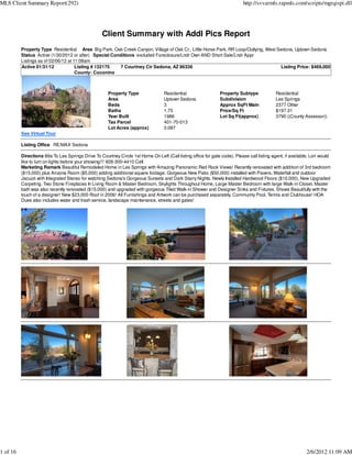 MLS Client Summary Report(292)                                                                                              http://svvarmls.rapmls.com/scripts/mgrqispi.dll




                                                   Client Summary with Addl Pics Report
          Property Type Residential Area Big Park, Oak Creek Canyon, Village of Oak Cr., Little Horse Park, RR Loop/Outlying, West Sedona, Uptown Sedona
          Status Active (1/30/2012 or after) Special Conditions excluded Foreclosure/Lndr Own AND Short Sale/Lndr Appr
          Listings as of 02/06/12 at 11:08am
          Active 01/31/12             Listing # 132175  7 Courtney Cir Sedona, AZ 86336                                             Listing Price: $469,000
                                      County: Coconino



                                                      Property Type                Residential                  Property Subtype             Residential
                                                      Area                         Uptown Sedona                Subdivision                  Les Springs
                                                      Beds                         3                            Approx SqFt Main             2377 Other
                                                      Baths                        1.75                         Price/Sq Ft                  $197.31
                                                      Year Built                   1986                         Lot Sq Ft(approx)            3790 ((County Assessor))
                                                      Tax Parcel                   401-70-013
                                                      Lot Acres (approx)           0.087
          See Virtual Tour

          Listing Office RE/MAX Sedona

          Directions 89a To Les Springs Drive To Courtney Circle 1st Home On Left (Call listing office for gate code). Please call listing agent, if available, Lori would
          like to turn on lights before your showing!!! 928-300-4410 Cell.
          Marketing Remark Beautiful Remodeled Home in Les Springs with Amazing Panoramic Red Rock Views! Recently renovated with addition of 3rd bedroom
          ($15,000) plus Arizona Room ($5,000) adding additional square footage. Gorgeous New Patio ($50,000) installed with Pavers, Waterfall and outdoor
          Jacuzzi with Integrated Stereo for watching Sedona's Gorgeous Sunsets and Dark Starry Nights. Newly Installed Hardwood Floors ($10,000), New Upgraded
          Carpeting. Two Stone Fireplaces In Living Room & Master Bedroom, Skylights Throughout Home, Large Master Bedroom with large Walk-in Closet. Master
          bath was also recently renovated ($15,000) and upgraded with gorgeous Tiled Walk-in Shower and Designer Sinks and Fixtures. Shows Beautifully with the
          touch of a designer! New $23,000 Roof in 2006! All Furnishings and Artwork can be purchased separately. Community Pool, Tennis and Clubhouse! HOA
          Dues also includes water and trash service, landscape maintenance, streets and gates!




1 of 16                                                                                                                                                      2/6/2012 11:09 AM
 
