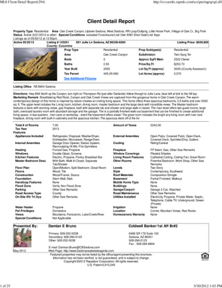 MLS Client Detail Report(294)                                                                                                http://svvarmls.rapmls.com/scripts/mgrqispi.dll




                                                                     Client Detail Report
          Property Type Residential Area Oak Creek Canyon, Uptown Sedona, West Sedona, RR Loop/Outlying, Little Horse Park, Village of Oak Cr., Big Park
          Status Active (5/21/2012 or after) Special Conditions excluded Foreclosure/Lndr Own AND Short Sale/Lndr Appr
          Listings as of 05/30/12 at 12:55pm
          Active 05/25/12             Listing # 133251     651 Julie Ln Sedona, AZ 86336-9284                                    Listing Price: $639,900
                                      County: Coconino
                                                   Prop Type                  Residential            Prop Subtype(s)          Residential
                                                  Area                            Oak Creek Canyon            Subdivision                  Twin Sprg Ter
                                                  Beds                            3                           Approx SqFt Main             2522 Owner
                                                  Baths                           2.50                        Price/Sq Ft                  $253.73
                                                  Year Built                      2005                        Lot Sq Ft (approx)           3049 ((County Assessor))
                                                  Tax Parcel                      405-25-060                  Lot Acres (approx)           0.070
                                                  See Additional Pictures

          Listing Office RE/MAX Sedona

          Directions Hwy 89A North up the Canyon, turn right on Thompson Rd (just after Garlands) follow through to Julie Lane, bear left at fork to the hill top.
          Marketing Remark Breathtaking Red Rock, Canyon and Oak Creek Views are captured from this gorgeous home in Oak Creek Canyon. The warm
          contemporary design of this home is inspired by nature creates an inviting living space. This home offers three spacious bedrooms, 2.5 baths and over 2500
          sq. ft. The upper level includes the Living room, kitchen, dining room, master bedroom and the large deck with incredible views. The Master bedroom
          features a deck with stunning views, gas fireplace, bath with separate tub and shower and large walk-in closet. The main level offers two guest rooms, large
          bath, oversized laundry room with abundant storage and the garage. The is a partially finished walk-out basement that can be finished to create additional
          living space, in law quarters , man cave or workshop - event the basement offers views! The great room includes the bright airy living room with river rock
          fireplace, dining room with built-in cabinetry and the spacious kitchen. The spacious deck off of the livi

           Total # of Rooms              7.00                                             Amount of Taxes               2242.00
           Tax Year                      2013
          Features
           Appliances Included           Refrigerator, Disposal, Washer/Dryer,            External Amenities            Open Patio, Covered Patio, Open Deck,
                                         Dishwasher, Microwave, Range/Oven                                              Covered Deck, Sprinkler/Drip, Gutters
           Internal Amenities            Garage Door Opener, Stereo System,               Cooling                       Refrig/Central
                                         Recirculating Ht Wtr, Fire Sprinklers
           Heating                       Forced Gas, Propane                              Fireplace                     FP Insert, Gas, Other See Remarks
           Windows                       Double Glaze, Screens                            Window Coverings              Pleated Shades
           Kitchen Features              Electric, Propane, Pantry, Breakfast Bar         Living Room Features          Cathedral Ceiling, Ceiling Fan, Great Room
           Master Bedroom Desc           With Bath, Walk In Closet, Separate              Other Rooms                   Potential Bedroom, Work Shop, Other See
                                         Tub/Shower                                                                     Remarks
           Floor Plan                    Open/Modern, Split Bedroom, Great Room           Levels                        Two Story
           Floors                        Wood, Tile                                       Style                         Contemporary, Southwest
           Construction                  Wood/Frame, Stucco                               Roof Materials                Composition Shingle
           Foundation                    Stem Wall, Slab                                  Basement                      Partial Finished, Walkout
           Handicap Features             None                                             Mobile Home Type              None
           Flood Zone                    Verify, Non Flood Zone                           Buildings                     None
           Parking                       Other See Remarks                                Garage/Carport                Garage 2 Car, Attached
           Road Access Type              County                                           Road Maintenance              Other See Remarks
           On-Site Wtr Trt Sys           Other See Remarks                                Utilities Installed           Electricity, Propane, Private Water, Septic,
                                                                                                                        Telephone, Cable TV, Underground, Sewer
                                                                                                                        (Private)
           Water Heater                  Propane                                          Irrigation                    None
           Pet Privileges                Domestics                                        Location                      Corner, Mountain Views, Red Rocks
           Views                         Mountains, Panoramic, Lake/Creek/River           Homeowners Warranty           None
           Special Conditions            Not Applicable

          Presented By:               Damian E Bruno                                                  Coldwell Banker/1st Aff Br#2

                                      Primary: 928-202-0038                                           6486 SR 179 Suite 102
                                      Secondary: 928-284-0123                                         Sedona, AZ 86351
                                      Other: 928-202-0038                                             928-284-0123
                                                                                                      Fax : 928-284-6804
                                      E-mail: Damian.Bruno@CBSedona.com
          May 2012                    Web Page: http://www.Sedonarealestateagents.com
                                       Featured properties may not be listed by the office/agent presenting this brochure.
                                         Information has not been verified, is not guaranteed, and is subject to change.
                                                  Copyright ©2012 Rapattoni Corporation. All rights reserved.
                                                                    U.S. Patent 6,910,045




1 of 25                                                                                                                                                    5/30/2012 1:03 PM
 
