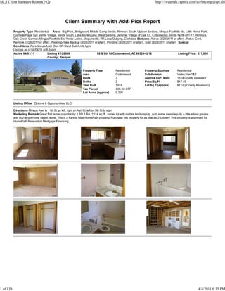 MLS Client Summary Report(292)                                                                                           http://svvarmls.rapmls.com/scripts/mgrqispi.dll




                                                   Client Summary with Addl Pics Report
           Property Type Residential Areas Big Park, Bridgeport, Middle Camp Verde, Rimrock South, Uptown Sedona, Mingus Foothills No, Little Horse Park,
           Cornville/Page Spr, Verde Village, Verde South, Lake Montezuma, West Sedona, Jerome, Village of Oak Cr., Cottonwood, Verde North of 1-17, Rimrock,
           Oak Creek Canyon, Mingus Foothills So, Verde Lakes, Mcguireville, RR Loop/Outlying, Clarkdale Statuses Active (3/28/2011 or after) , Active-Cont.
           Remove (3/28/2011 or after) , Pending-Take Backup (3/28/2011 or after) , Pending (3/28/2011 or after) , Sold (3/28/2011 or after) Special
           Conditions Foreclosure/Lndr Own OR Short Sale/Lndr Appr
           Listings as of 04/04/11 at 6:34pm
           Active 04/01/11             Listing # 128936                   59 S 9th St Cottonwood, AZ 86326-4216                              Listing Price: $71,900
                                       County: Yavapai



                                                                 Property Type            Residential            Property Subtype         Residential
                                                                 Area                     Cottonwood             Subdivision              Valley Vue 1&2
                                                                 Beds                     3                      Approx SqFt Main         1514 County Assessor
                                                                 Baths                    2                      Price/Sq Ft              $47.49
                                                                 Year Built               1974                   Lot Sq Ft(approx)        8712 ((County Assessor))
                                                                 Tax Parcel               406-40-077
                                                                 Lot Acres (approx)       0.200


           Listing Office Options & Opportunities, LLC

           Directions Mingus Ave. to 11th St go left, right on Ash St, left on 9th St to sign
           Marketing Remark Great first home opportunity! 3 BD 2 BA, 1514 sq. ft., corner lot with mature landscaping. Add some sweat equity, a little elbow grease
           and you've got home sweet home. This is a Fannie Mae HomePath property. Purchase this property for as little as 3% down! This property is approved for
           HomePath Renovation Mortgage Financing.




1 of 139                                                                                                                                                   4/4/2011 6:35 PM
 