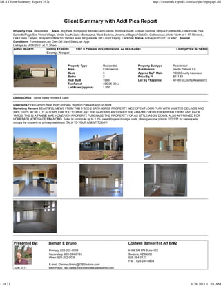 MLS Client Summary Report(292)                                                                                       http://svvarmls.rapmls.com/scripts/mgrqispi.dll




                                                 Client Summary with Addl Pics Report
          Property Type Residential Areas Big Park, Bridgeport, Middle Camp Verde, Rimrock South, Uptown Sedona, Mingus Foothills No, Little Horse Park,
          Cornville/Page Spr, Verde Village, Verde South, Lake Montezuma, West Sedona, Jerome, Village of Oak Cr., Cottonwood, Verde North of 1-17, Rimrock,
          Oak Creek Canyon, Mingus Foothills So, Verde Lakes, Mcguireville, RR Loop/Outlying, Clarkdale Status Active (6/20/2011 or after) Special
          Conditions Foreclosure/Lndr Own OR Short Sale/Lndr Appr
          Listings as of 06/28/11 at 11:30am
          Active 06/24/11             Listing # 130359     1507 S Palisade Dr Cottonwood, AZ 86326-4845                                  Listing Price: $214,900
                                      County: Yavapai



                                                    Property Type              Residential                Property Subtype           Residential
                                                    Area                       Cottonwood                 Subdivision                Verde Palisds 1-5
                                                    Beds                       3                          Approx SqFt Main           1922 County Assessor
                                                    Baths                      2                          Price/Sq Ft                $111.81
                                                    Year Built                 1999                       Lot Sq Ft(approx)          47480 ((County Assessor))
                                                    Tax Parcel                 406-05-004J
                                                    Lot Acres (approx)         1.090


          Listing Office Verde Valley Homes & Land

          Directions Fir to Camino Real, Right on Piela, Right on Palisade sign on Right
          Marketing Remark BEAUTIFUL VIEWS FROM THIS 3 BED 2 BATH HORSE PROPERTY NICE OPEN FLOOR PLAN WITH VAULTED CEILINGS AND
                                                                                           .
          SKYLIGHTS. ACRE LOT ALLOWS FOR YOU TO REPLANT THE GARDENS AND ENJOY THE AMAZING VIEWS FROM YOUR FRONT AND BACK
          YARDS. THIS IS A FANNIE MAE HOMEPATH PROPERTY PURCHASE THIS PROPERTY FOR AS LITTLE AS 3% DOWN, ALSO APPROVED FOR
                                                                    ,
          HOMEPATH MORTGAGE FINANCING. Seller to contribute up to 3.5% toward buyers closings costs, closing escrow prior to 10/31/11 for owners who
          occupy the property as primary residence. TALK TO YOUR AGENT TODAY!




          Presented By:              Damian E Bruno                                               Coldwell Banker/1st Aff Br#2
                                     Primary: 928-202-0038                                         6486 SR 179 Suite 102
                                     Secondary: 928-284-0123                                       Sedona, AZ 86351
                                     Other: 928-202-0038                                           928-284-0123
                                                                                                   Fax : 928-284-6804
                                     E-mail: Damian.Bruno@CBSedona.com
          June 2011                  Web Page: http://www.Sedonarealestateagents.com




1 of 23                                                                                                                                            6/28/2011 11:31 AM
 