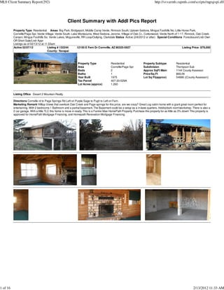 MLS Client Summary Report(292)                                                                                                  http://svvarmls.rapmls.com/scripts/mgrqispi.dll




                                                       Client Summary with Addl Pics Report
          Property Type Residential Areas Big Park, Bridgeport, Middle Camp Verde, Rimrock South, Uptown Sedona, Mingus Foothills No, Little Horse Park,
          Cornville/Page Spr, Verde Village, Verde South, Lake Montezuma, West Sedona, Jerome, Village of Oak Cr., Cottonwood, Verde North of 1-17, Rimrock, Oak Creek
          Canyon, Mingus Foothills So, Verde Lakes, Mcguireville, RR Loop/Outlying, Clarkdale Status Active (2/6/2012 or after) Special Conditions Foreclosure/Lndr Own
          OR Short Sale/Lndr Appr
          Listings as of 02/13/12 at 11:33am
          Active 02/07/12              Listing # 132244       12150 E Fern Dr Cornville, AZ 86325-5927                                            Listing Price: $79,000
                                       County: Yavapai



                                                                Property Type              Residential                 Property Subtype           Residential
                                                                Area                       Cornville/Page Spr          Subdivision                Thompson Sub
                                                                Beds                       2                           Approx SqFt Main           1144 County Assessor
                                                                Baths                      1                           Price/Sq Ft                $69.06
                                                                Year Built                 1975                        Lot Sq Ft(approx)          54886 ((County Assessor))
                                                                Tax Parcel                 407-33-029A
                                                                Lot Acres (approx)         1.260


          Listing Office Desert 2 Mountain Realty

          Directions Cornville rd to Page Springs Rd Left on Purple Sage to Pugh to Left on Fern.
          Marketing Remark Hilltop Views that overlook Oak Creek and Page springs for this price, are we crazy? Great Log cabin home with a giant great room perfect for
          entertaining. With 2 bedrooms 1 Bathroom and a partial basement. The Basement could be a setup as a in-laws quarters, Hobbydark roomworkshop. There is also a
          2 car garage. With a little TLC this home is move in ready. This is a Fannie Mae HomePath Property. Purchase this property for as little as 3% down! This property is
          approved for HomePath Mortgage Financing, and Homepath Renovation Mortgage Financing.




1 of 16                                                                                                                                                         2/13/2012 11:33 AM
 