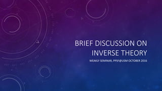 BRIEF DISCUSSION ON
INVERSE THEORY
WEAKLY SEMINAR, PPSF@USM OCTOBER 2016
 