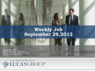 Weekly Job
                     September 29,2012


Laura Lee, MS
Senior Partner- Houston
Main: 713.864.5588 ext 226
Direct: 713.470.5726
 