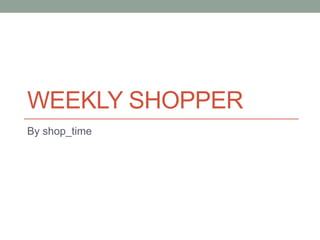 WEEKLY SHOPPER
By shop_time
 