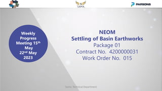 Weekly
Progress
Meeting 15th
May
22nd May
2023
NEOM
Settling of Basin Earthworks
Package 01
Contract No. 4200000031
Work Order No. 015
Sama- Technical Department
 