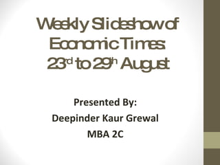 Weekly Slideshow of Economic Times: 23 rd  to 29 th  August Presented By: Deepinder Kaur Grewal MBA 2C 