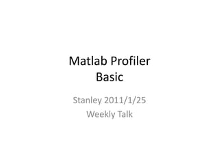 Matlab Profiler
    Basic
Stanley 2011/1/25
   Weekly Talk
 