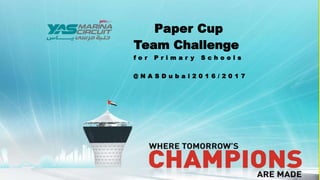 Paper Cup
Team Challenge
f o r P r i m a r y S c h o o l s
@ N A S D u b a i 2 0 1 6 / 2 0 1 7
 