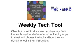 Weekly Tech Tool
Objective is to introduce teachers to a new tech
tool each week and offer after school tech groups
to meet and discuss the tool and how they are
using the tool in their instruction.

 