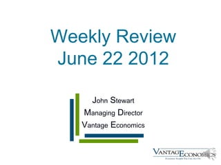Weekly Review
June 22 2012

     John Stewart
   Managing Director
   Vantage Economics
 