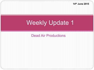 Dead Air Productions
Weekly Update 1
14th June 2015
 