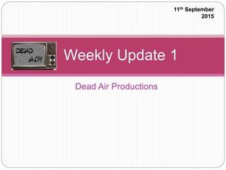 Dead Air Productions
Weekly Update 1
11th September
2015
 