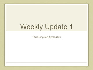 Weekly Update 1
The Recycled Alternative
 