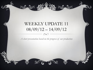 WEEKLY UPDATE 11
    08/09/12 – 14/09/12
A short presentation based on the progress of our production
 