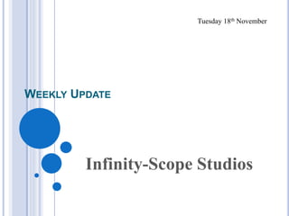 WEEKLY UPDATE 
Tuesday 18th November 
Infinity-Scope Studios 
 