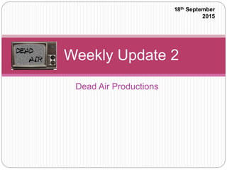 Dead Air Productions
Weekly Update 2
18th September
2015
 