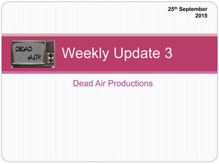 Dead Air Productions
Weekly Update 3
25th September
2015
 
