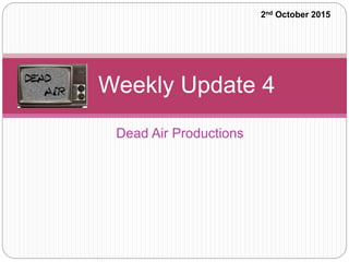 Dead Air Productions
Weekly Update 4
2nd October 2015
 