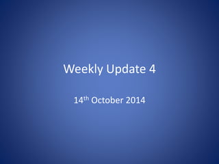 Weekly Update 4 
14th October 2014 
 