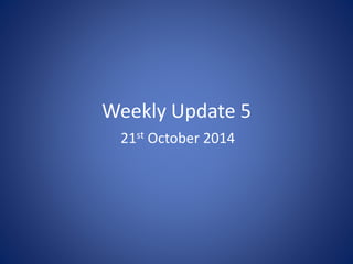 Weekly Update 5 
21st October 2014 
 