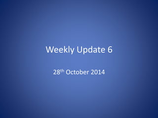 Weekly Update 6 
28th October 2014 
 