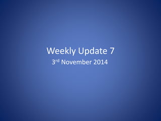 Weekly Update 7 
3rd November 2014 
 
