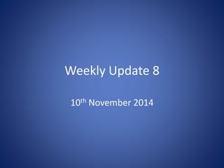 Weekly Update 8 
10th November 2014 
 