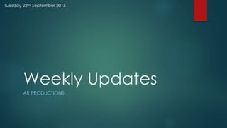 Weekly Updates
AR PRODUCTIONS
Tuesday 22nd September 2015
 
