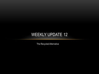 The Recycled Alternative
WEEKLY UPDATE 12
 