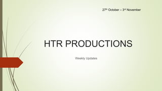 HTR PRODUCTIONS
Weekly Updates
27th October – 3rd November
 