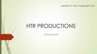 HTR PRODUCTIONS
Weekly Updates
Tuesday 16th June – Tuesday 23rd June
 